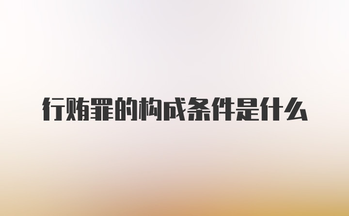 行贿罪的构成条件是什么