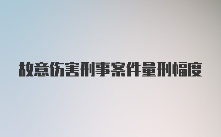 故意伤害刑事案件量刑幅度