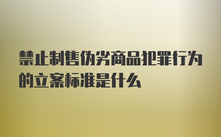 禁止制售伪劣商品犯罪行为的立案标准是什么