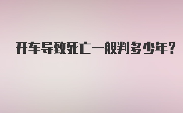 开车导致死亡一般判多少年？