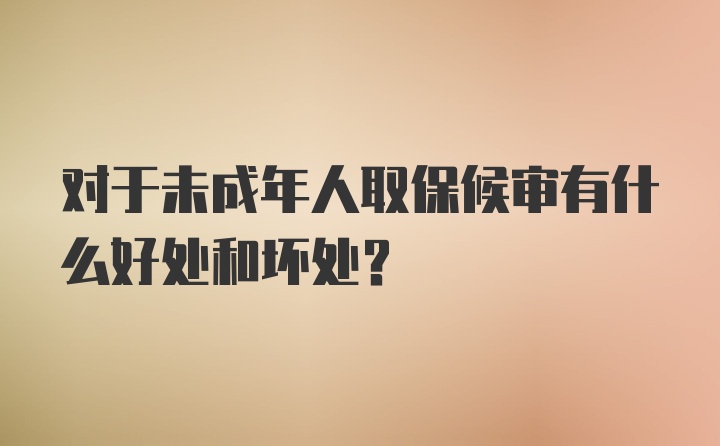 对于未成年人取保候审有什么好处和坏处？