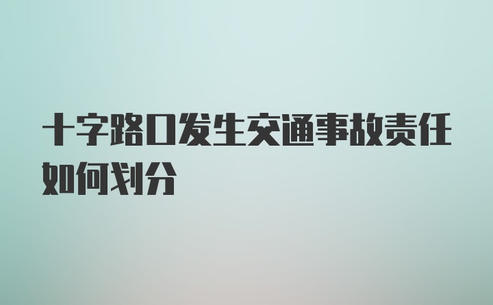 十字路口发生交通事故责任如何划分