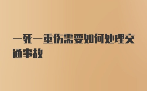 一死一重伤需要如何处理交通事故