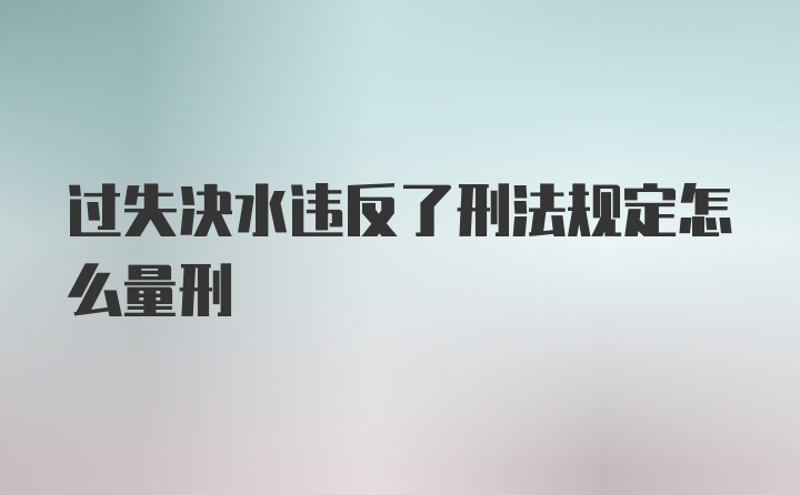 过失决水违反了刑法规定怎么量刑