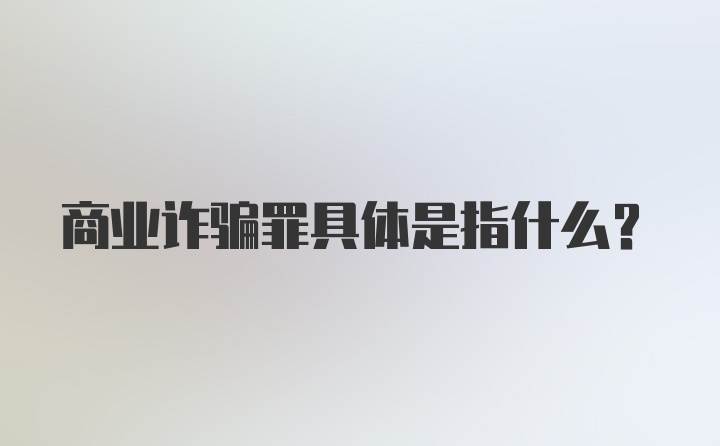 商业诈骗罪具体是指什么？