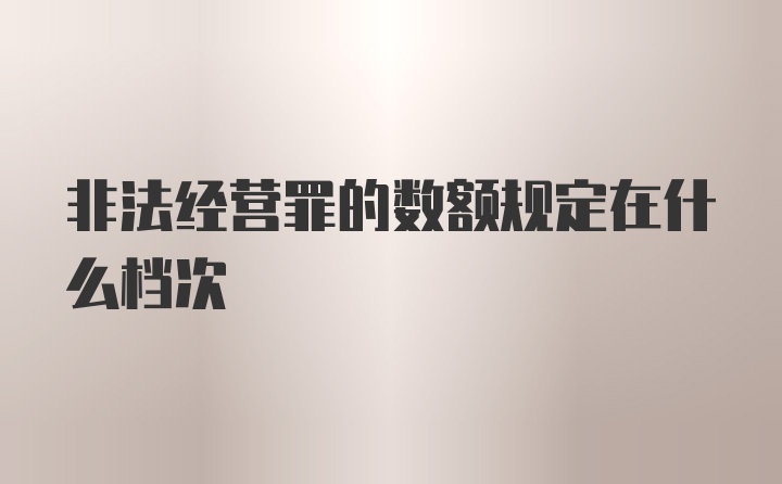 非法经营罪的数额规定在什么档次