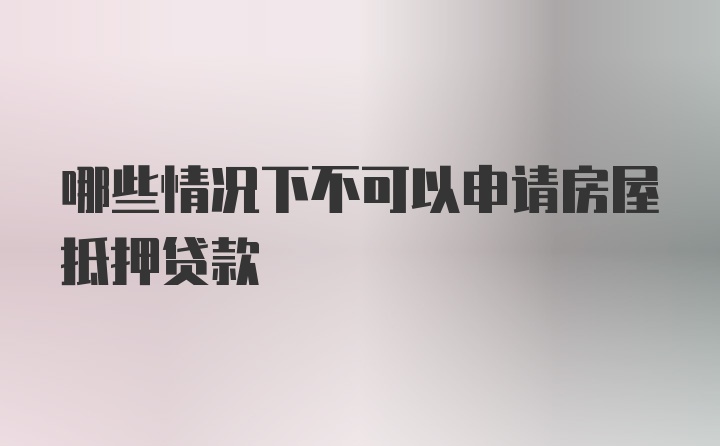 哪些情况下不可以申请房屋抵押贷款