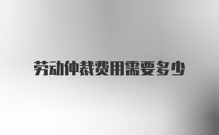 劳动仲裁费用需要多少