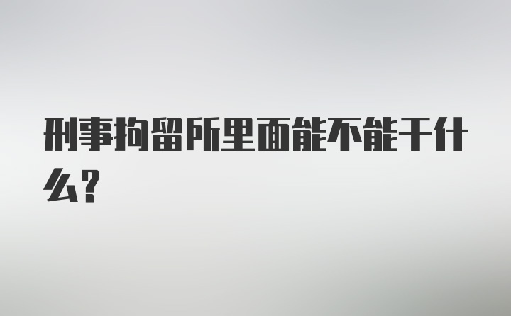 刑事拘留所里面能不能干什么？