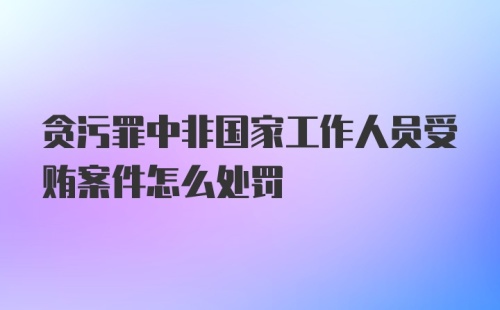 贪污罪中非国家工作人员受贿案件怎么处罚