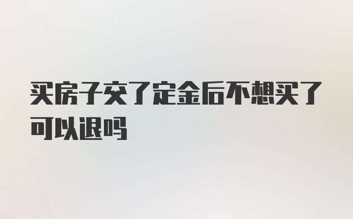 买房子交了定金后不想买了可以退吗