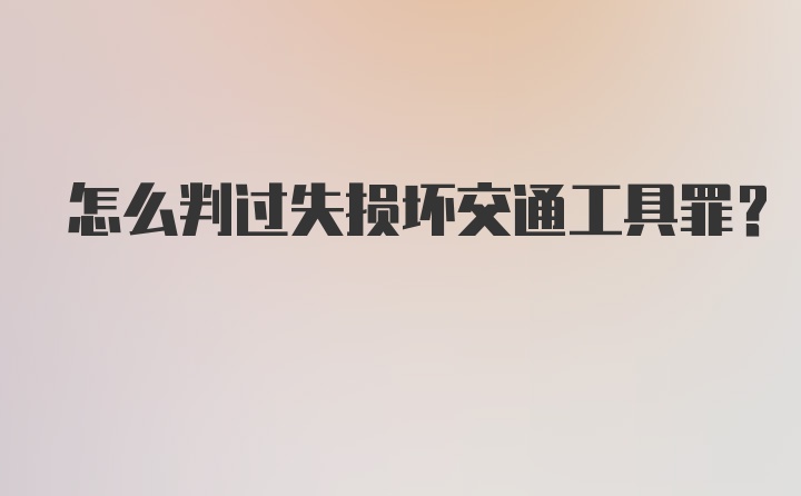 怎么判过失损坏交通工具罪？