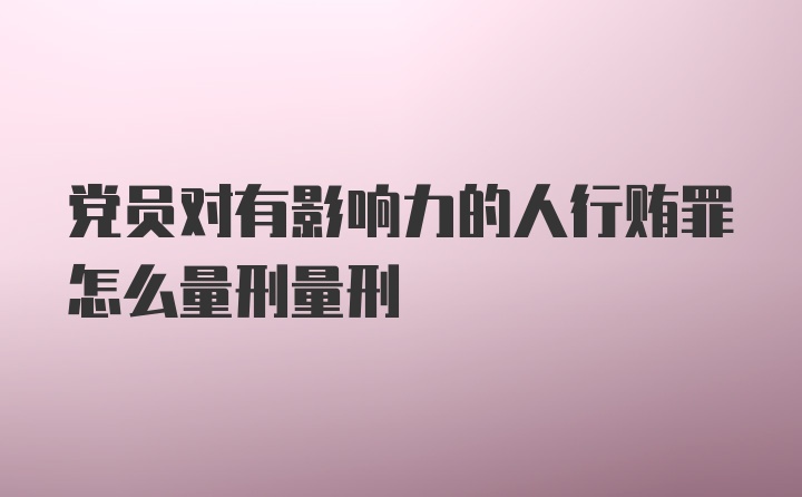 党员对有影响力的人行贿罪怎么量刑量刑