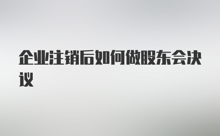 企业注销后如何做股东会决议