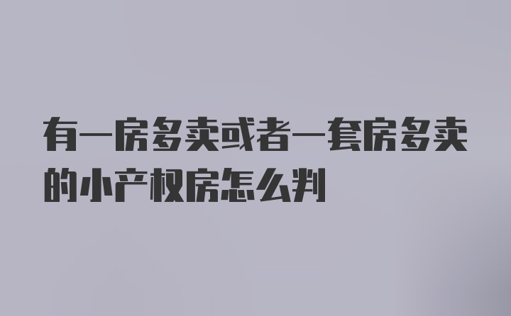 有一房多卖或者一套房多卖的小产权房怎么判