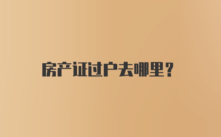 房产证过户去哪里？