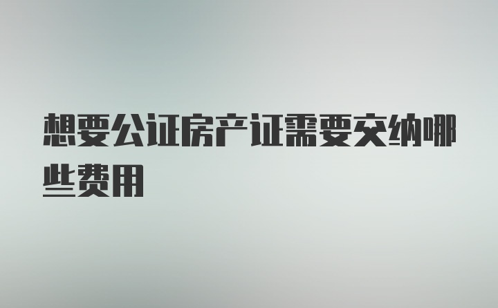 想要公证房产证需要交纳哪些费用