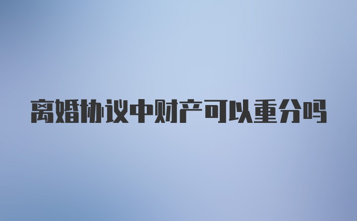 离婚协议中财产可以重分吗