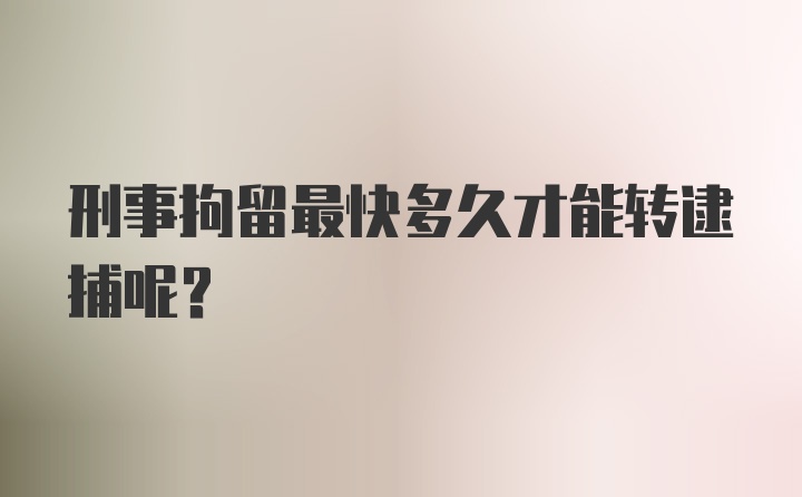 刑事拘留最快多久才能转逮捕呢?