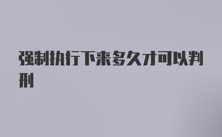 强制执行下来多久才可以判刑