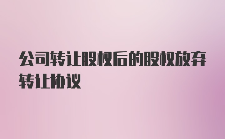 公司转让股权后的股权放弃转让协议