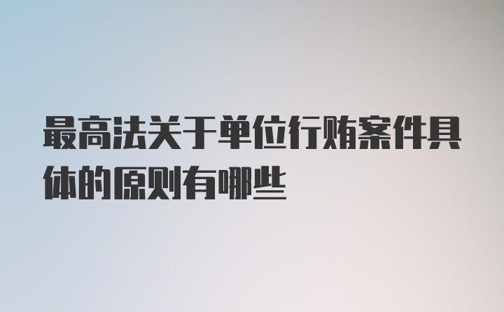 最高法关于单位行贿案件具体的原则有哪些