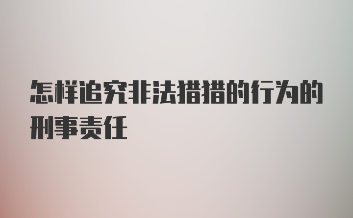 怎样追究非法猎猎的行为的刑事责任