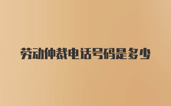 劳动仲裁电话号码是多少