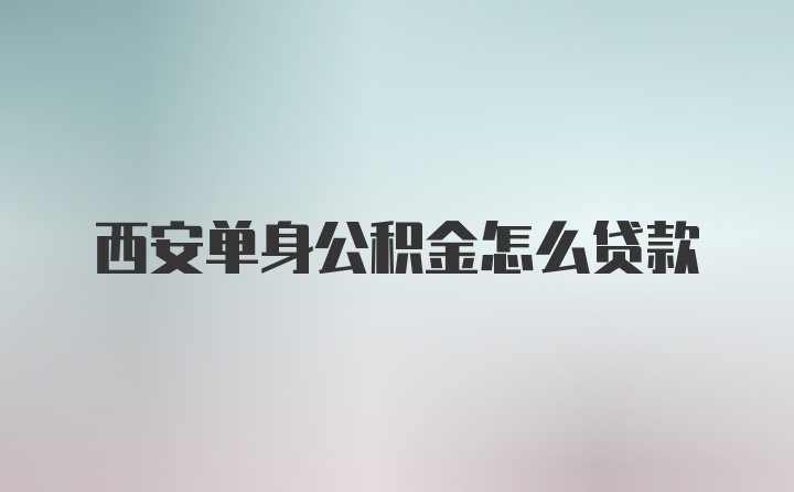 西安单身公积金怎么贷款