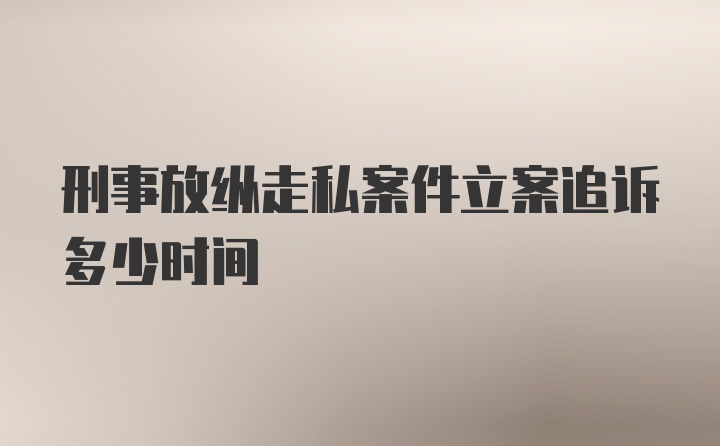 刑事放纵走私案件立案追诉多少时间