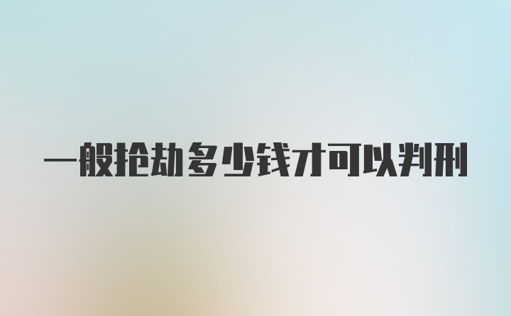 一般抢劫多少钱才可以判刑