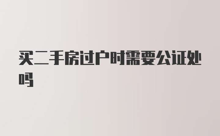 买二手房过户时需要公证处吗