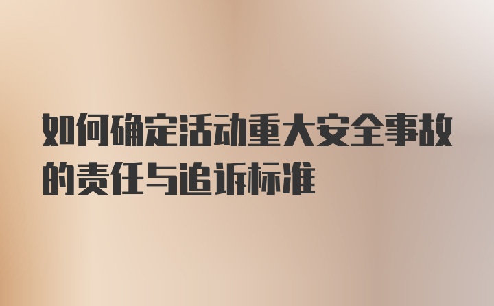 如何确定活动重大安全事故的责任与追诉标准