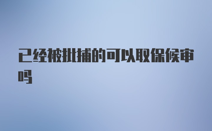 已经被批捕的可以取保候审吗