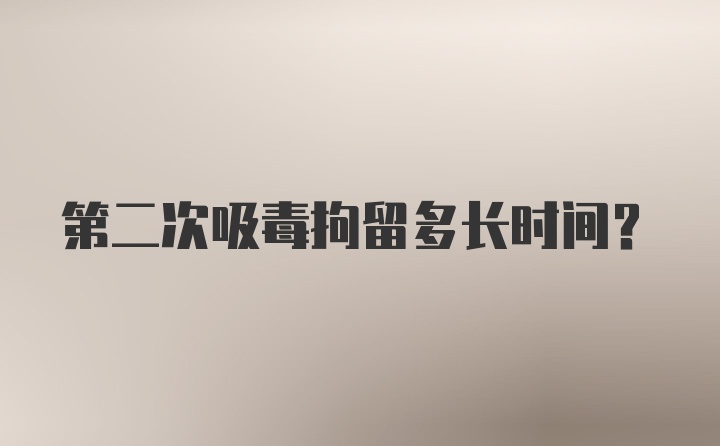 第二次吸毒拘留多长时间?