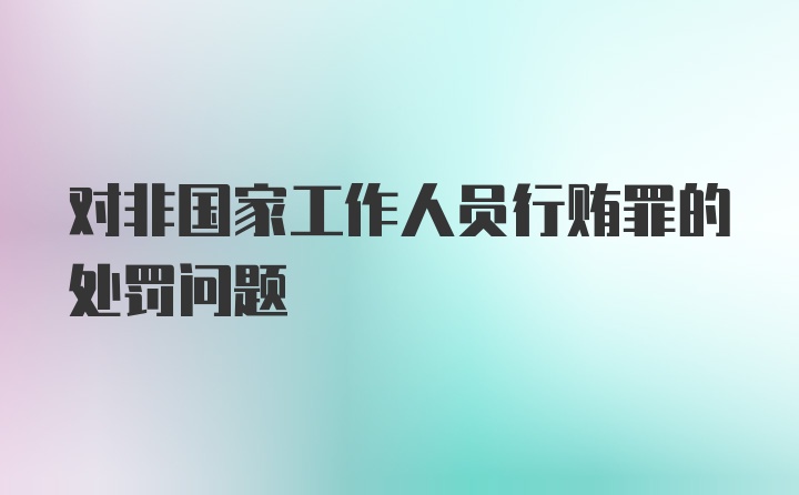 对非国家工作人员行贿罪的处罚问题