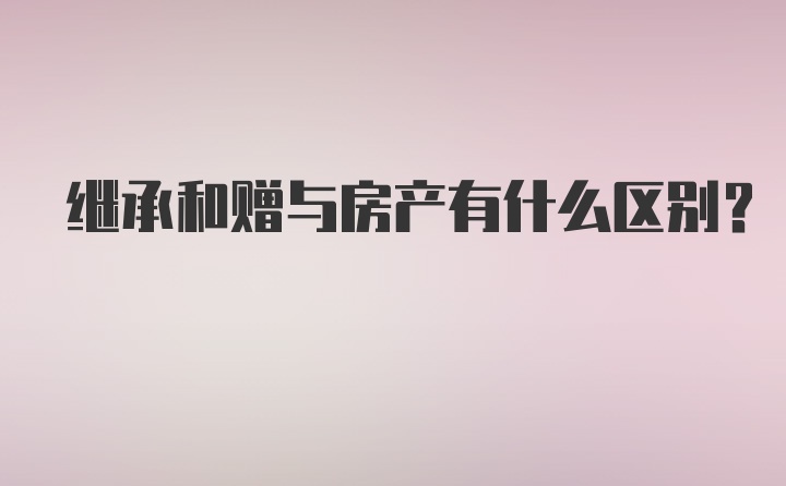 继承和赠与房产有什么区别？