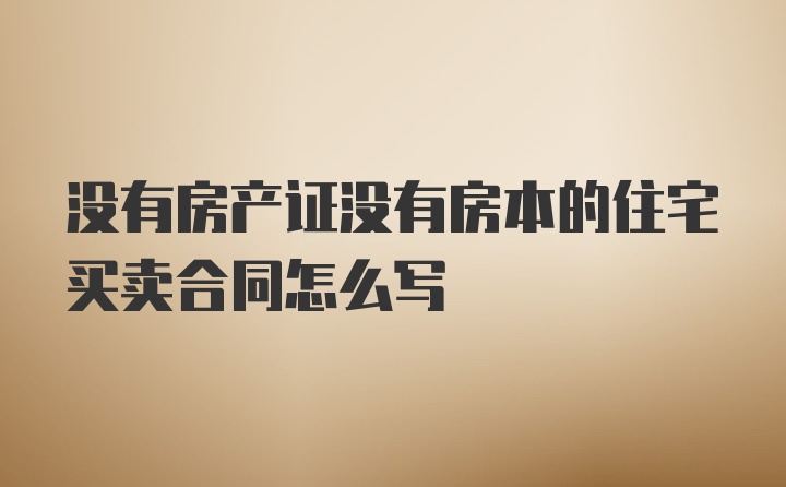 没有房产证没有房本的住宅买卖合同怎么写