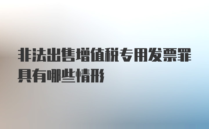 非法出售增值税专用发票罪具有哪些情形