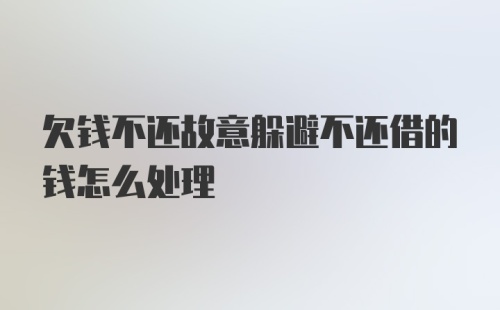 欠钱不还故意躲避不还借的钱怎么处理