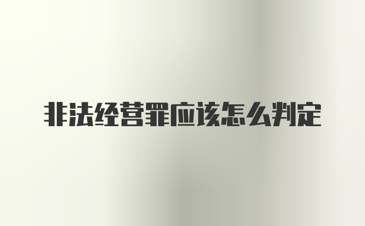 非法经营罪应该怎么判定