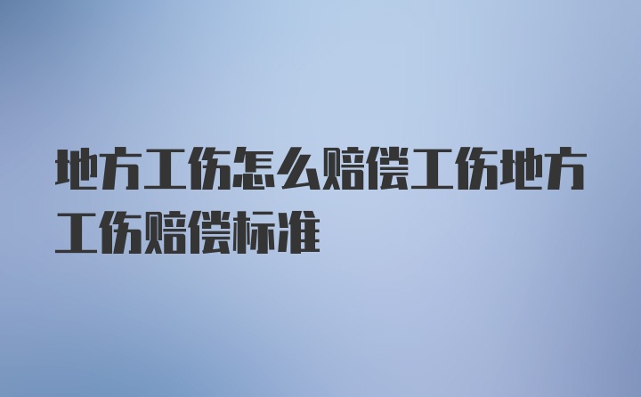 地方工伤怎么赔偿工伤地方工伤赔偿标准