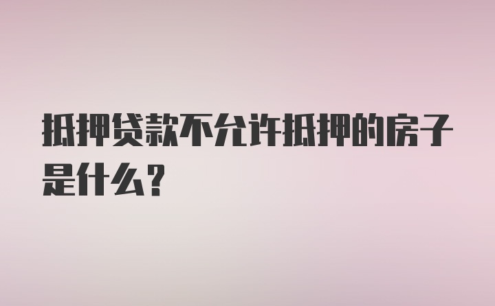 抵押贷款不允许抵押的房子是什么？