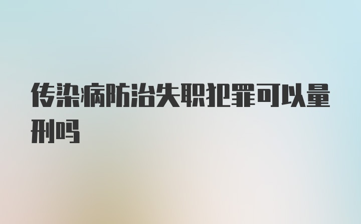 传染病防治失职犯罪可以量刑吗