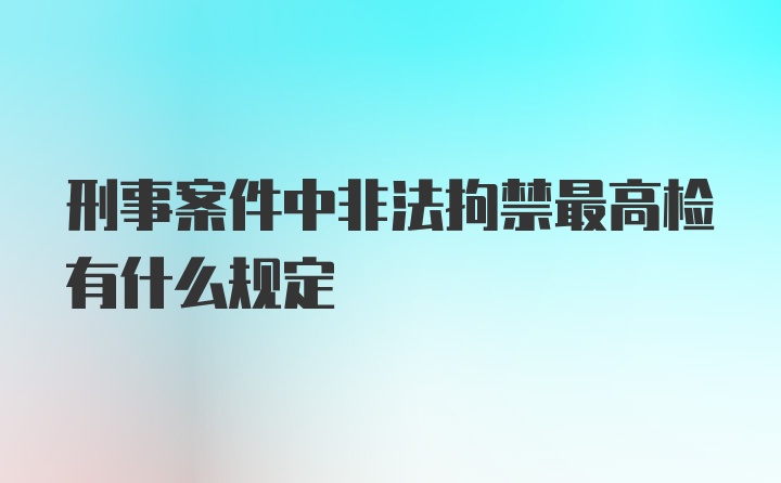 刑事案件中非法拘禁最高检有什么规定