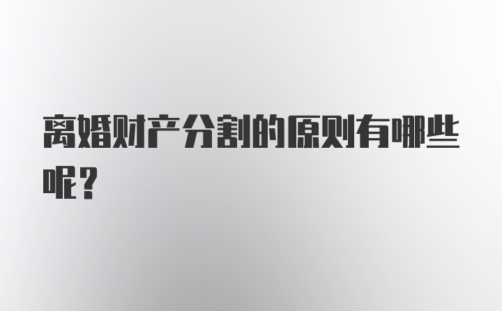 离婚财产分割的原则有哪些呢？