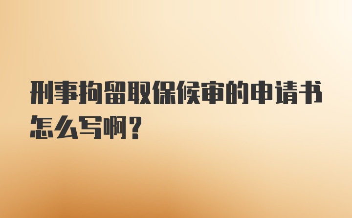 刑事拘留取保候审的申请书怎么写啊？