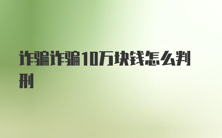 诈骗诈骗10万块钱怎么判刑