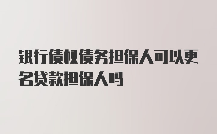 银行债权债务担保人可以更名贷款担保人吗