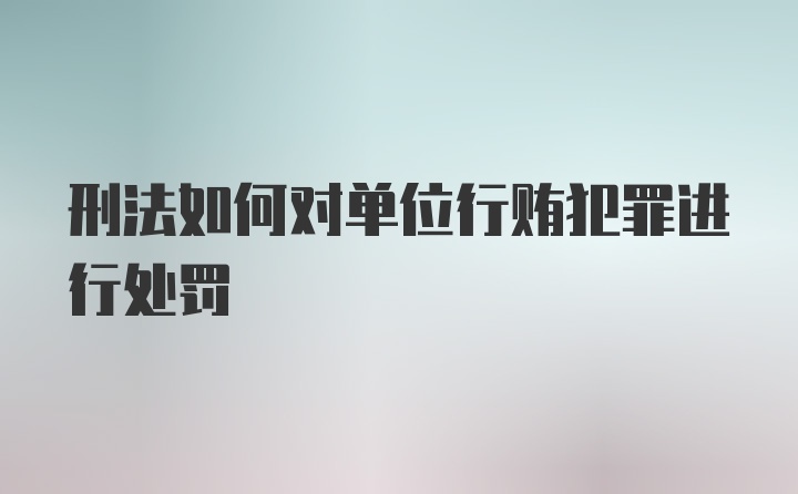 刑法如何对单位行贿犯罪进行处罚